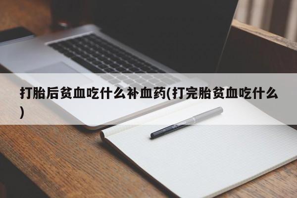 正品私人卖打胎药微信打胎后贫血吃什么补血药(打完胎贫血吃什么)