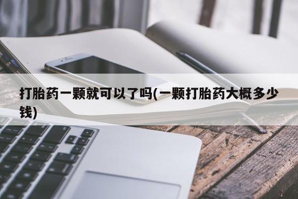 正品私人卖打胎药微信打胎药一颗就可以了吗(一颗打胎药大概多少钱)