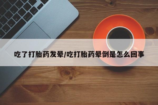 正品私人卖打胎药微信吃了打胎药发晕/吃打胎药晕倒是怎么回事