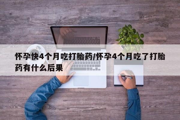 正品私人卖打胎药微信怀孕快4个月吃打胎药/怀孕4个月吃了打胎药有什么后果