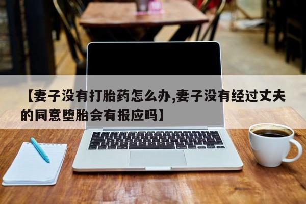 正品私人卖打胎药微信【妻子没有打胎药怎么办,妻子没有经过丈夫的同意堕胎会有报应吗】