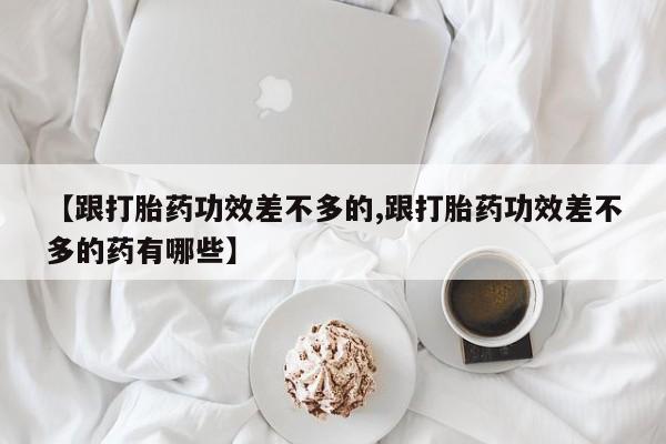 正品私人卖打胎药微信【跟打胎药功效差不多的,跟打胎药功效差不多的药有哪些】