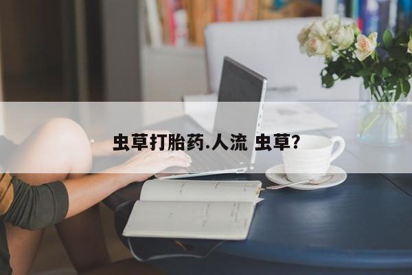 正品私人卖打胎药微信虫草打胎药.人流 虫草？