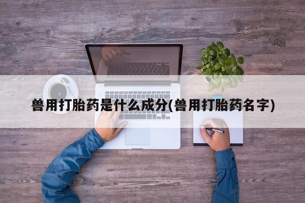 正品私人卖打胎药微信兽用打胎药是什么成分(兽用打胎药名字)