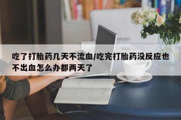 正品私人卖打胎药微信吃了打胎药几天不流血/吃完打胎药没反应也不出血怎么办都两天了