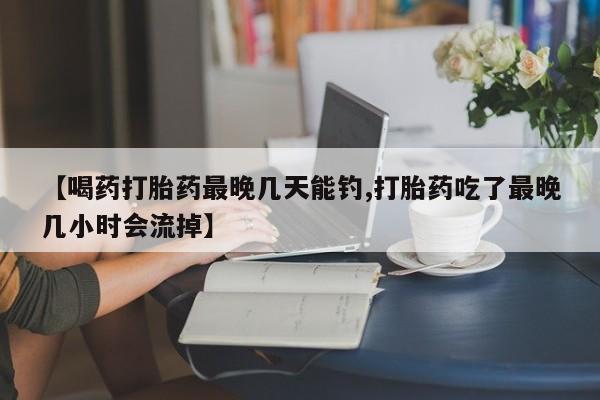 正品私人卖打胎药微信【喝药打胎药最晚几天能钓,打胎药吃了最晚几小时会流掉】