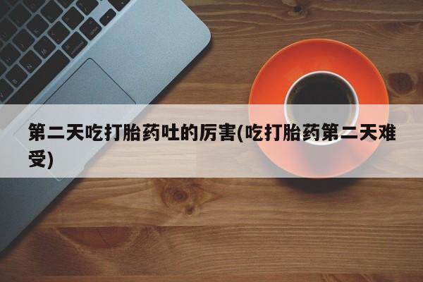 正品私人卖打胎药微信第二天吃打胎药吐的厉害(吃打胎药第二天难受)