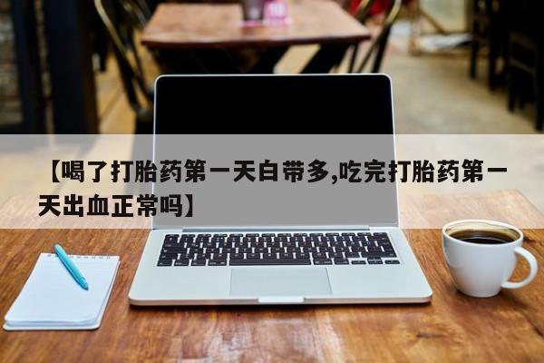 正品私人卖打胎药微信【喝了打胎药第一天白带多,吃完打胎药第一天出血正常吗】