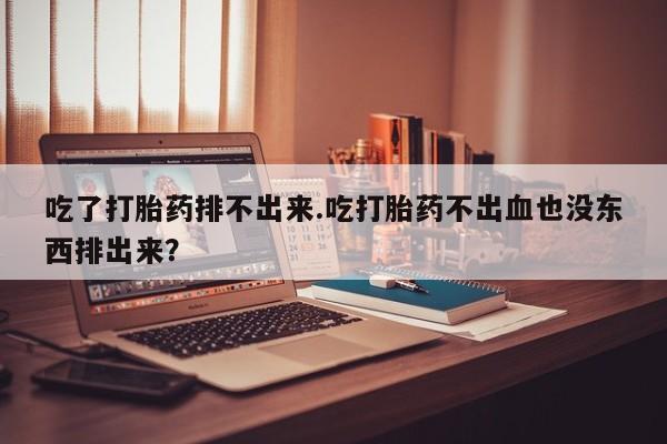 正品私人卖打胎药微信吃了打胎药排不出来.吃打胎药不出血也没东西排出来？