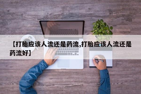 正品私人卖打胎药微信【打胎应该人流还是药流,打胎应该人流还是药流好】