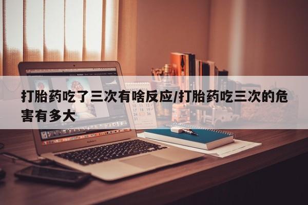 正品私人卖打胎药微信打胎药吃了三次有啥反应/打胎药吃三次的危害有多大