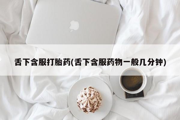 正品私人卖打胎药微信舌下含服打胎药(舌下含服药物一般几分钟)
