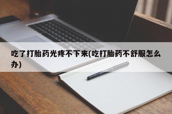 正品私人卖打胎药微信吃了打胎药光疼不下来(吃打胎药不舒服怎么办)
