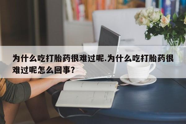 正品私人卖打胎药微信为什么吃打胎药很难过呢.为什么吃打胎药很难过呢怎么回事？