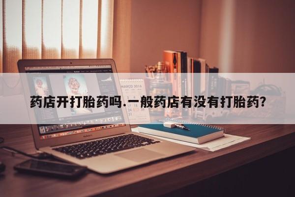 正品私人卖打胎药微信药店开打胎药吗.一般药店有没有打胎药？