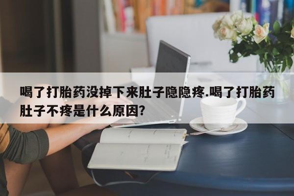 正品私人卖打胎药微信喝了打胎药没掉下来肚子隐隐疼.喝了打胎药肚子不疼是什么原因？