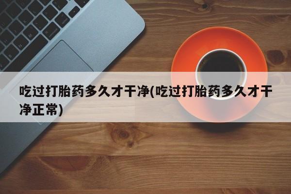正品私人卖打胎药微信吃过打胎药多久才干净(吃过打胎药多久才干净正常)