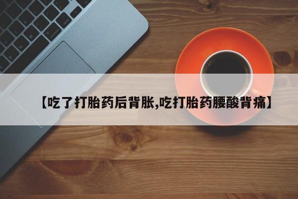 正品私人卖打胎药微信【吃了打胎药后背胀,吃打胎药腰酸背痛】