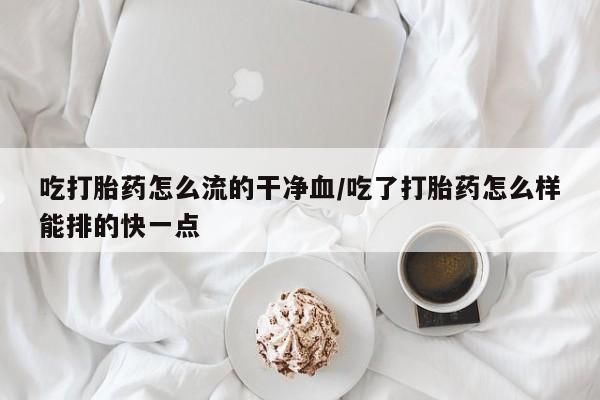 正品私人卖打胎药微信吃打胎药怎么流的干净血/吃了打胎药怎么样能排的快一点