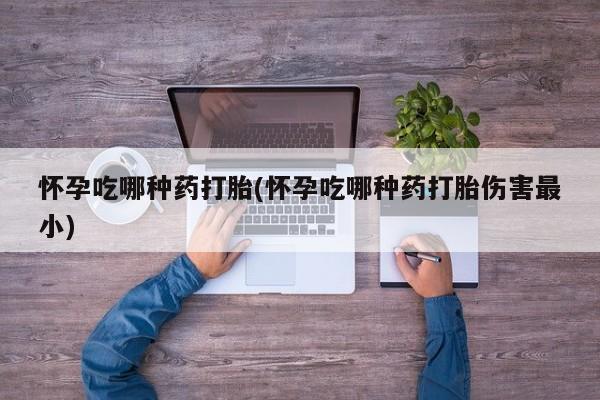 正品私人卖打胎药微信怀孕吃哪种药打胎(怀孕吃哪种药打胎伤害最小)