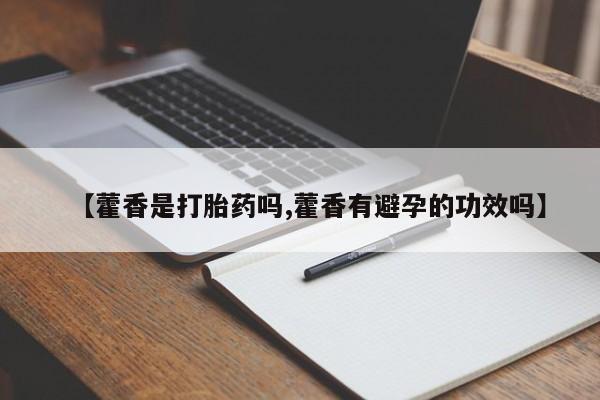 正品私人卖打胎药微信【藿香是打胎药吗,藿香有避孕的功效吗】