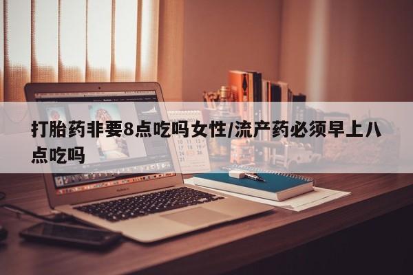 正品私人卖打胎药微信打胎药非要8点吃吗女性/流产药必须早上八点吃吗