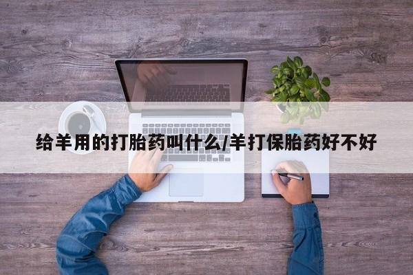 正品私人卖打胎药微信给羊用的打胎药叫什么/羊打保胎药好不好