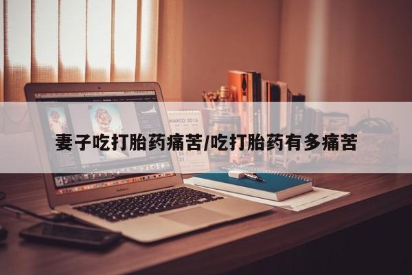 正品私人卖打胎药微信妻子吃打胎药痛苦/吃打胎药有多痛苦