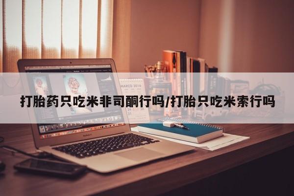 正品私人卖打胎药微信打胎药只吃米非司酮行吗/打胎只吃米索行吗
