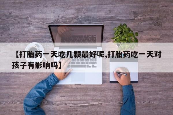 正品私人卖打胎药微信【打胎药一天吃几颗最好呢,打胎药吃一天对孩子有影响吗】