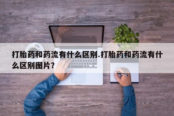 正品私人卖打胎药微信打胎药和药流有什么区别.打胎药和药流有什么区别图片？