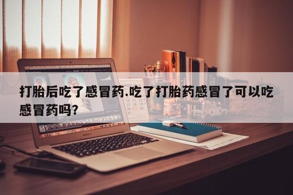 正品私人卖打胎药微信打胎后吃了感冒药.吃了打胎药感冒了可以吃感冒药吗？
