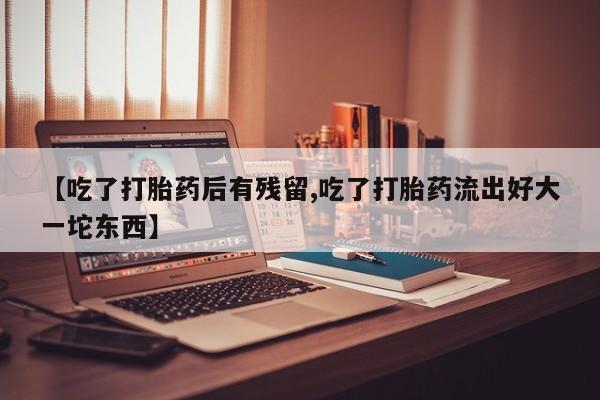 正品私人卖打胎药微信【吃了打胎药后有残留,吃了打胎药流出好大一坨东西】