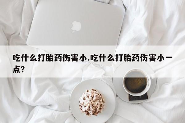 正品私人卖打胎药微信吃什么打胎药伤害小.吃什么打胎药伤害小一点？