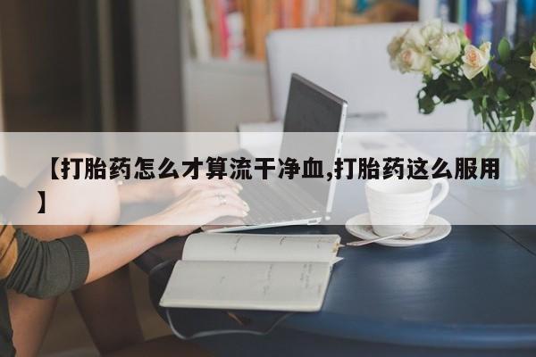 正品私人卖打胎药微信【打胎药怎么才算流干净血,打胎药这么服用】