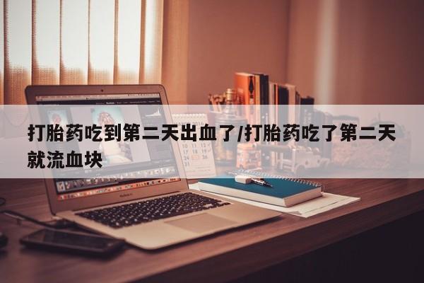 正品私人卖打胎药微信打胎药吃到第二天出血了/打胎药吃了第二天就流血块