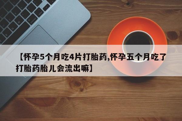正品私人卖打胎药微信【怀孕5个月吃4片打胎药,怀孕五个月吃了打胎药胎儿会流出嘛】