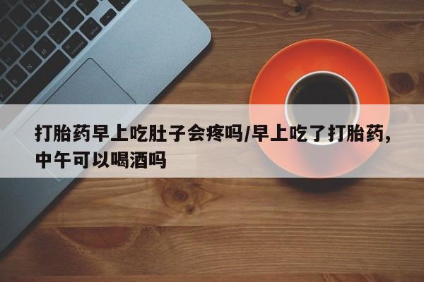 正品私人卖打胎药微信打胎药早上吃肚子会疼吗/早上吃了打胎药,中午可以喝酒吗