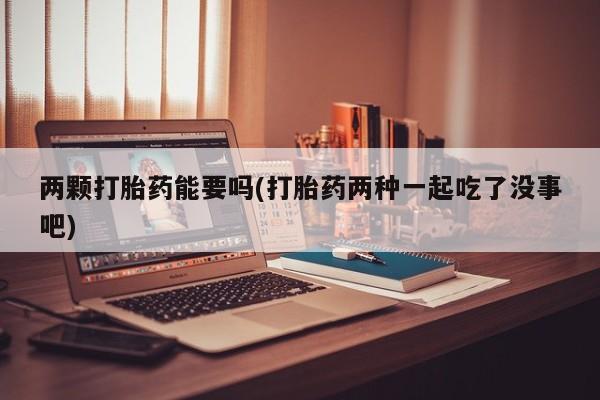 正品私人卖打胎药微信两颗打胎药能要吗(打胎药两种一起吃了没事吧)