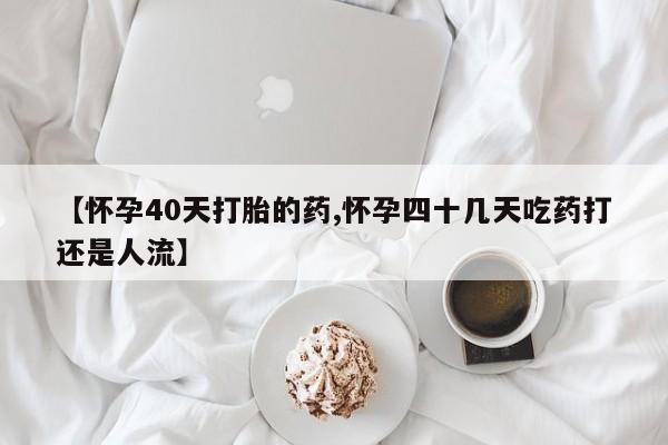 正品私人卖打胎药微信【怀孕40天打胎的药,怀孕四十几天吃药打还是人流】