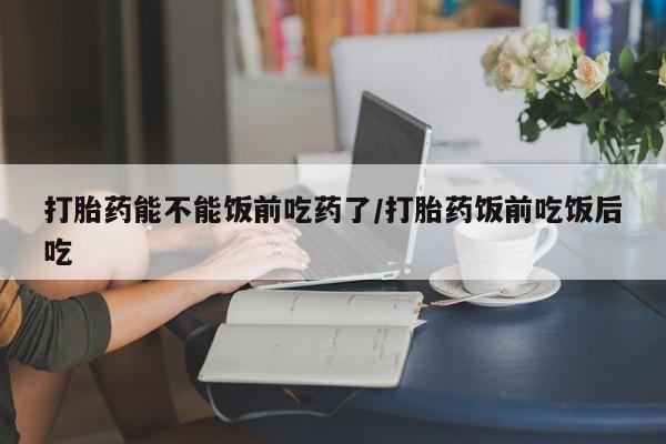 正品私人卖打胎药微信打胎药能不能饭前吃药了/打胎药饭前吃饭后吃