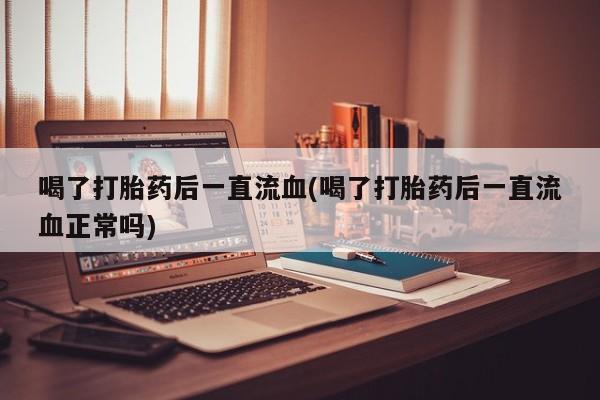 正品私人卖打胎药微信喝了打胎药后一直流血(喝了打胎药后一直流血正常吗)