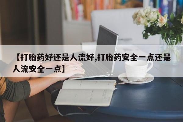 正品私人卖打胎药微信【打胎药好还是人流好,打胎药安全一点还是人流安全一点】