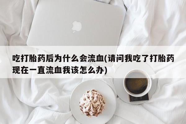 正品私人卖打胎药微信吃打胎药后为什么会流血(请问我吃了打胎药现在一直流血我该怎么办)