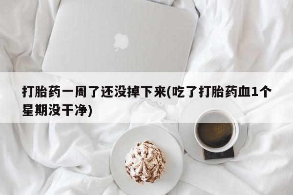 正品私人卖打胎药微信打胎药一周了还没掉下来(吃了打胎药血1个星期没干净)