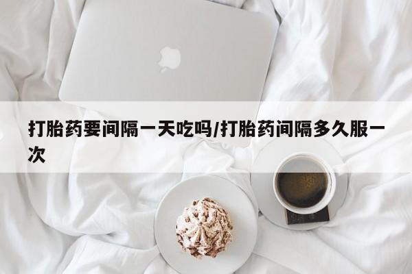 正品私人卖打胎药微信打胎药要间隔一天吃吗/打胎药间隔多久服一次