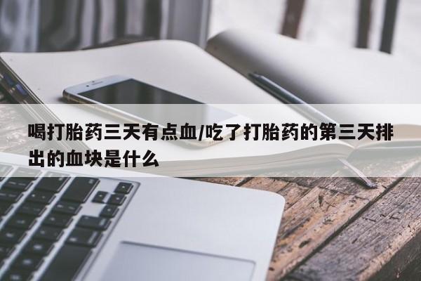 正品私人卖打胎药微信喝打胎药三天有点血/吃了打胎药的第三天排出的血块是什么