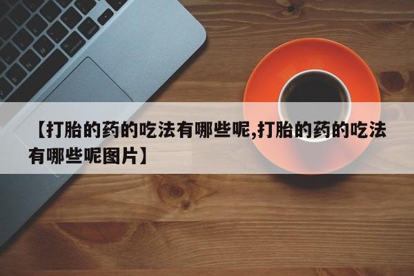 正品私人卖打胎药微信【打胎的药的吃法有哪些呢,打胎的药的吃法有哪些呢图片】