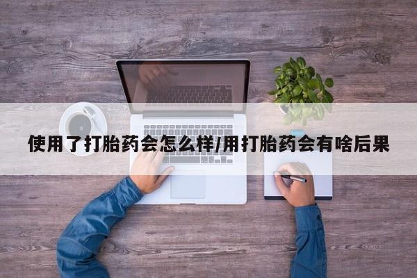 正品私人卖打胎药微信使用了打胎药会怎么样/用打胎药会有啥后果