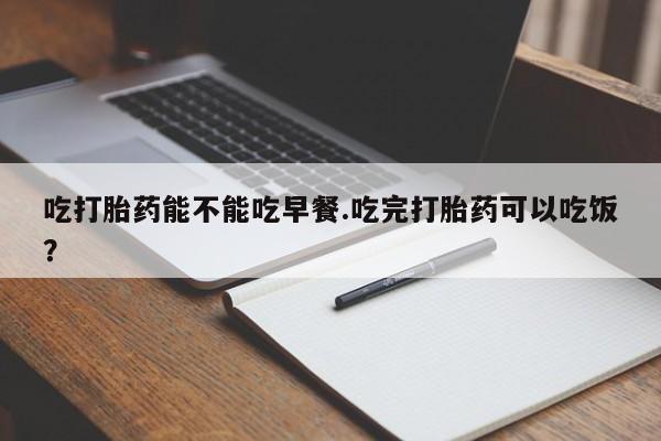 正品私人卖打胎药微信吃打胎药能不能吃早餐.吃完打胎药可以吃饭？